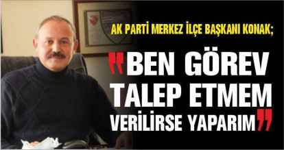 AK PARTİ MERKEZ İLÇE BAŞKANI KONAK; “BEN GÖREV TALEP ETMEM, VERİLİRSE YAPARIM”