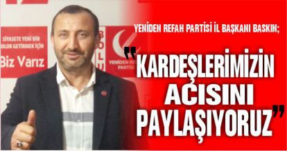 BASKIN; "KARDEŞLERİMİZİN ACISINI PAYLAŞIYORUZ"