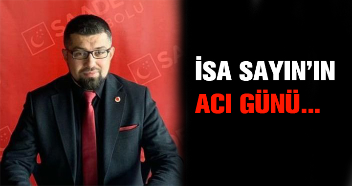 İSA SAYIN'IN ACI GÜNÜ