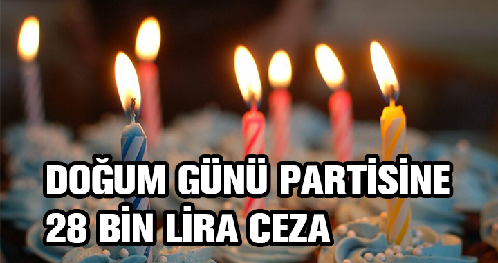 DOĞUM GÜNÜ PARTİSİ YAPAN KİŞİLERE 28 BİN LİRA CEZA