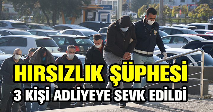 HIRSIZLIK ŞÜPHESİ : 3 KİŞİ ADLİYEYE SEVK EDİLDİ