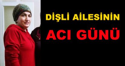 DİŞLİ AİLESİNİN ACI GÜNÜ