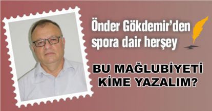 BU MAĞLUBİYETİ KİME YAZALIM?