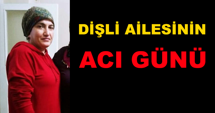 DİŞLİ AİLESİNİN ACI GÜNÜ