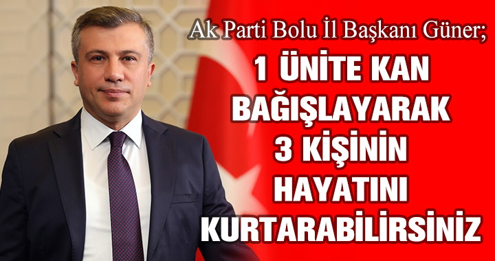 AK PARTİ BOLU İL BAŞKANI GÜNER;1 ÜNİTE KAN BAĞIŞLAYARAK 3 KİŞİNİN HAYATINI KURTARABİLİRSİNİZ