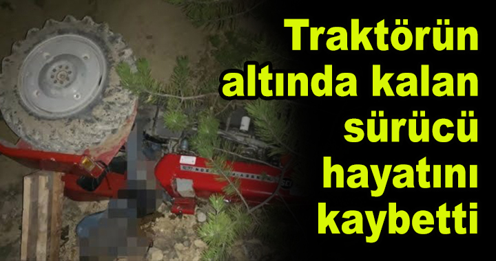Traktörün altında kalan sürücü hayatını kaybetti