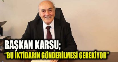 BAŞKAN KARSU; “BU İKTİDARIN GÖNDERİLMESİ GEREKİYOR”