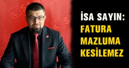İSA SAYIN: FATURA MAZLUMA KESİLEMEZ