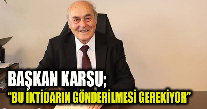 BAŞKAN KARSU; “BU İKTİDARIN GÖNDERİLMESİ GEREKİYOR”