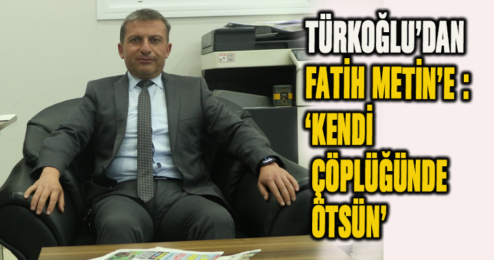 ERSAN TÜRKOĞLU’DAN FATİH METİN’E : ‘KENDİ ÇÖPLÜĞÜNDE ÖTSÜN’