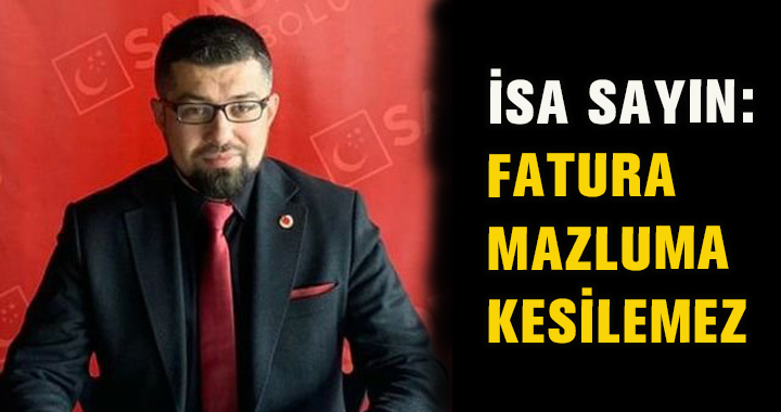 İSA SAYIN: FATURA MAZLUMA KESİLEMEZ