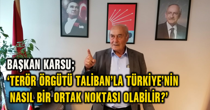 BAŞKAN KARSU; ‘TERÖR ÖRGÜTÜ TALİBAN’LA TÜRKİYE’NİN NASIL BİR ORTAK NOKTASI OLABİLİR?’