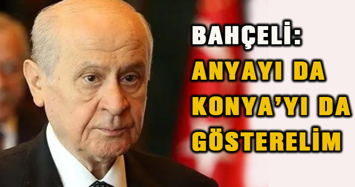 BAHÇELİ: ANYAYI DA KONYA’YI DA GÖSTERELİM
