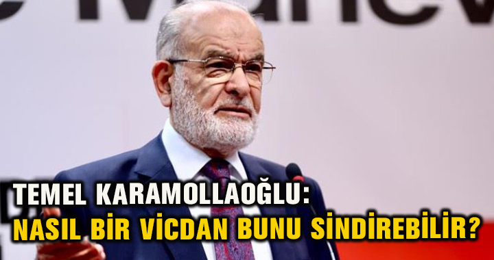 SAADET PARTİSİ GENEL BAŞKANI TEMEL KARAMOLLAOĞLU’NDAN TANJU ÖZCAN’A TEPKİ:  NASIL BİR VİCDAN BUNU SİNDİREBİLİR?