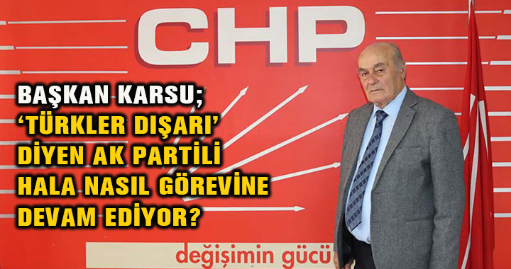 BAŞKAN KARSU; ‘ TÜRKLER DIŞARI’ DİYEN AK PARTİLİ HALA NASIL GÖREVİNE DEVAM EDİYOR?