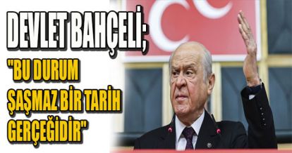 DEVLET BAHÇELİ: "BU DURUM ŞAŞMAZ BİR TARİH GERÇEĞİDİR"