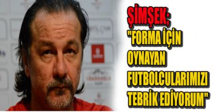 ŞİMŞEK "FORMA İÇİN OYNAYAN FUTBOLCULARIMIZI TEBRİK EDİYORUM"