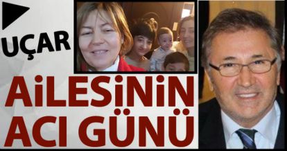 UÇAR AİLESİNİN ACI GÜNÜ