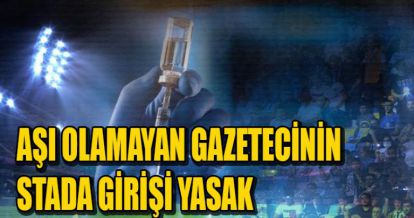 AŞI OLAMAYAN GAZETECİNİN STADA GİRİŞİ YASAK