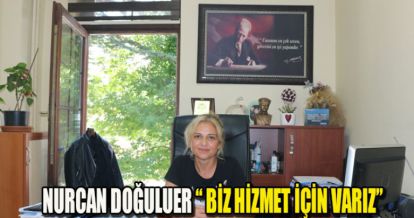 NURCAN DOĞULUER “ BİZ HİZMET İÇİN VARIZ”