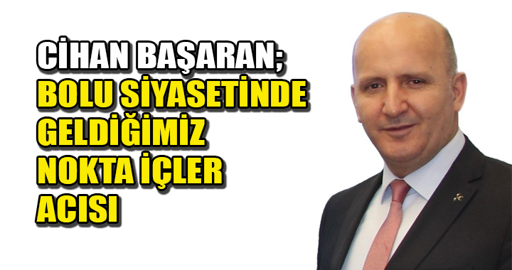CİHAN BAŞARAN; BOLU SİYASETİNDE GELDİĞİMİZ NOKTA İÇLER ACISI