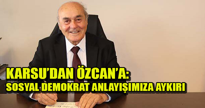 KARSU: 'SOSYAL DEMOKRAT ANLAYIŞIMIZA AYKIRI'