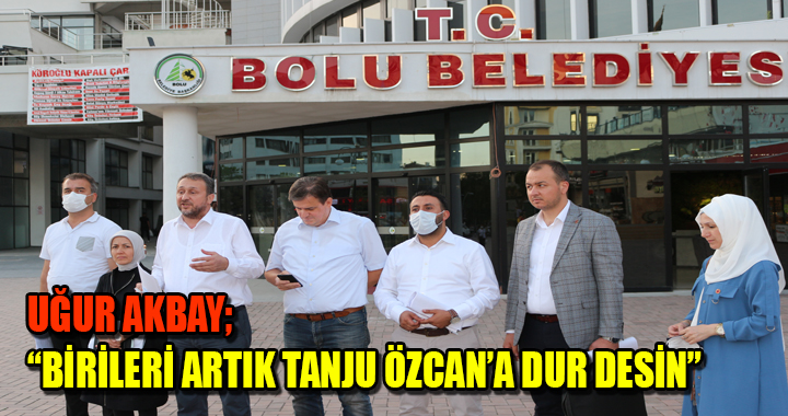 UĞUR AKBAY; BİRİLERİ ARTIK TANJU ÖZCAN’A DUR DESİN