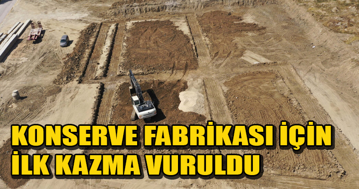   KONSERVE FABRİKASI İÇİN İLK KAZMA VURULDU