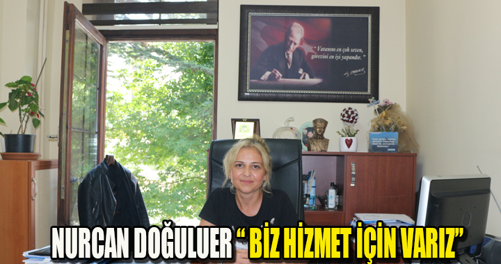 NURCAN DOĞULUER “ BİZ HİZMET İÇİN VARIZ”