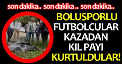 BOLUSPORLU FUTBOLCULAR KAZADAN KIL PAYI KURTULDULAR!