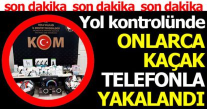 YOL KONTROLÜNDE ONLARCA KAÇAK TELEFONLA YAKALANDI