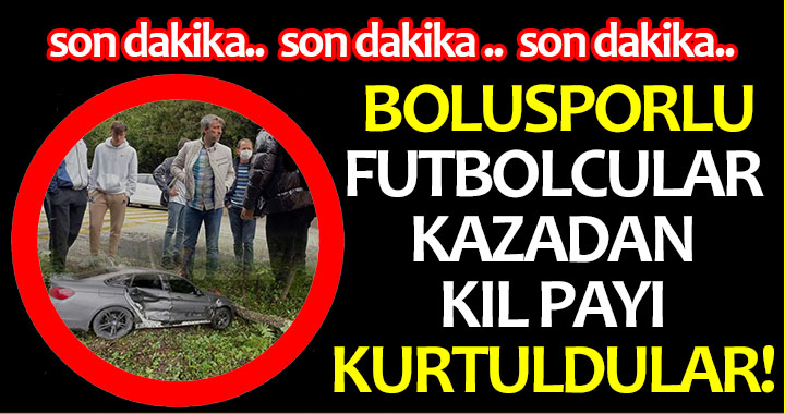 BOLUSPORLU FUTBOLCULAR KAZADAN KIL PAYI KURTULDULAR!