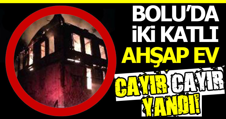 BOLU'DA İKİ KATLI AHŞAP EV CAYIR CAYIR YANDI!