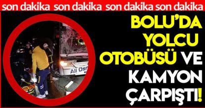 BOLU'DA YOLCU OTOBÜSÜ İLE KAMYON ÇARPIŞTI!