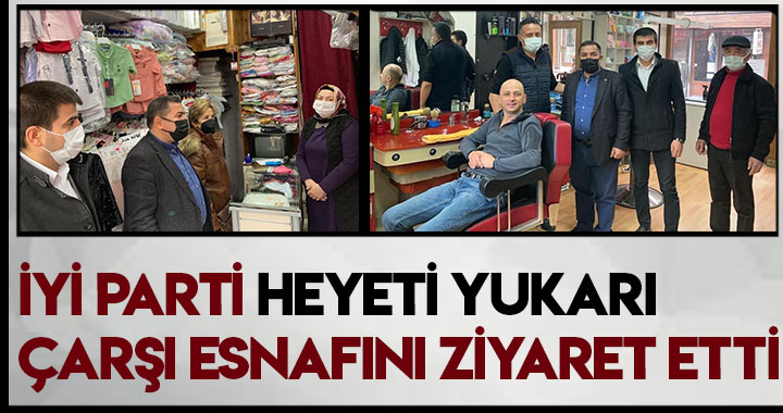 İYİ PARTİ HEYETİ YUKARI ÇARŞI ESNAFINI ZİYARET ETTİ