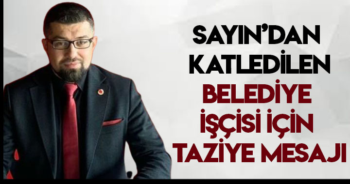 SAYIN'DAN KATLEDİLEN BELEDİYE İŞÇİSİ İÇİN TAZİYE MESAJI