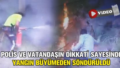 POLİS VE VATANDAŞIN DİKKATİ SAYESİNDE YANGIN BÜYÜMEDEN SÖNDÜRÜLDÜ