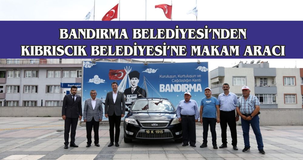 BANDIRMA BELEDİYESİ’NDEN KIBRISCIK BELEDİYESİ’NE MAKAM ARACI