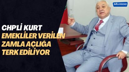 CHP'Lİ KURT: EMEKLİLER VERİLEN ZAMLA AÇLIĞA TERK EDİLİYOR