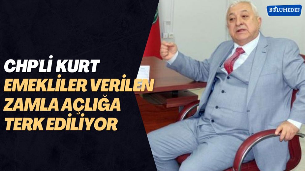CHP'Lİ KURT: EMEKLİLER VERİLEN ZAMLA AÇLIĞA TERK EDİLİYOR