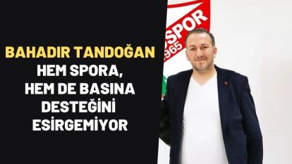 BAHADIR TANDOĞAN HEM SPORA HEM DE BASINA DESTEĞİNİ ESİRGEMİYOR