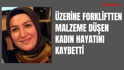 ÜZERİNE FORKLİFTTEN MALZEME DÜŞEN KADIN HAYATINI KAYBETTİ