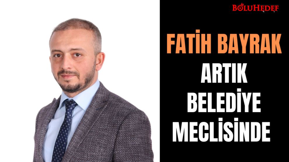 FATİH BAYRAK ARTIK BELEDİYE MECLİSİNDE