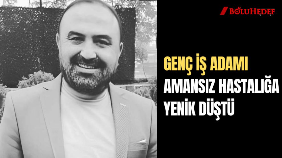 GENÇ İŞ ADAMI AMANSIZ HASTALIĞA YENİK DÜŞTÜ