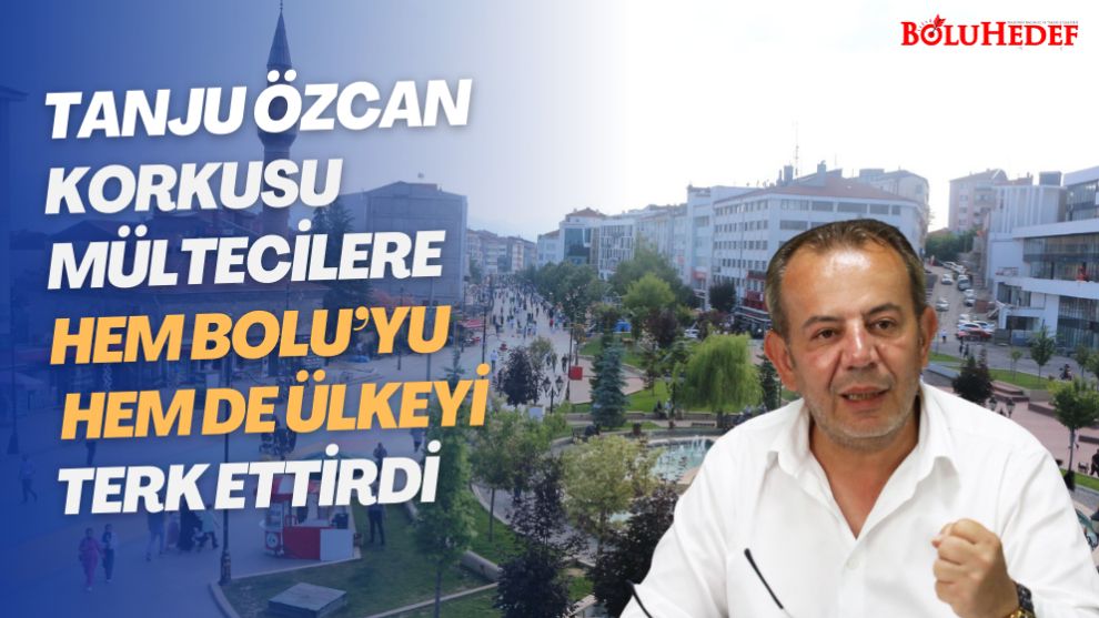 TANJU ÖZCAN KORKUSU MÜLTECİLERE HEM BOLU’YU HEM DE ÜLKEYİ TERK ETTİRDİ