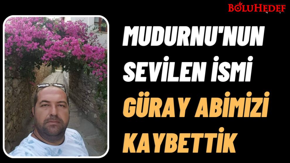 MUDURNU'NUN SEVİLEN İSMİ GÜRAY ABİMİZİ KAYBETTİK