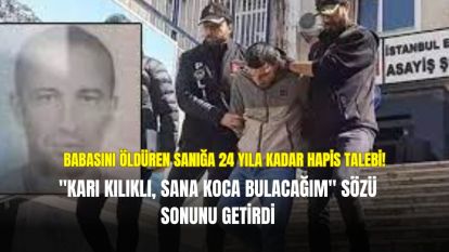Babasını öldüren sanığa 24 yıla kadar hapis talebi! Cinayeti "Karı kılıklı, sana koca bulacağım" sözü sonrası işlemiş