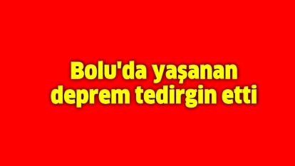 Bolu'da yaşanan deprem tedirgin etti
