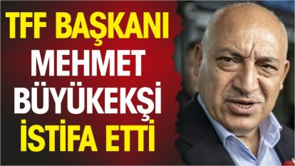 TFF Başkanı Büyükekşi istifa etti