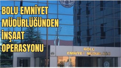BOLU EMNİYET MÜDÜTLÜĞÜNDEN İNŞAAT OPERASYONU